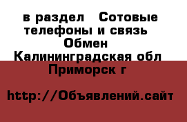  в раздел : Сотовые телефоны и связь » Обмен . Калининградская обл.,Приморск г.